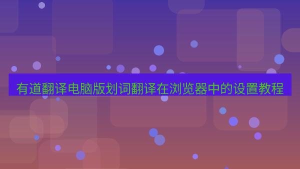 有道翻译电脑版划词翻译在浏览器中的设置教程