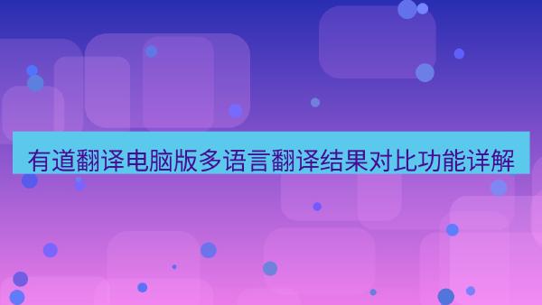 有道翻译电脑版多语言翻译结果对比功能详解