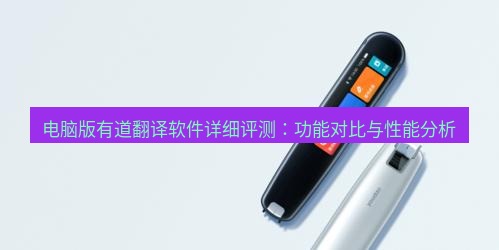 有道翻译电脑版 电脑版有道翻译软件详细评测：功能对比与性能分析