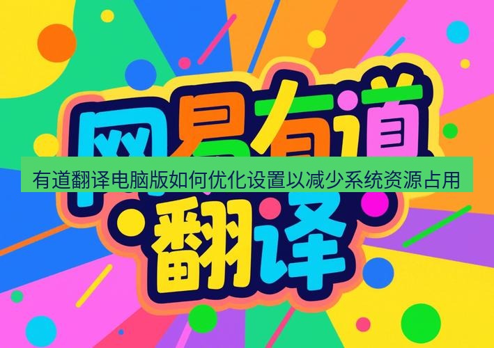 有道翻译电脑版 有道翻译电脑版如何优化设置以减少系统资源占用