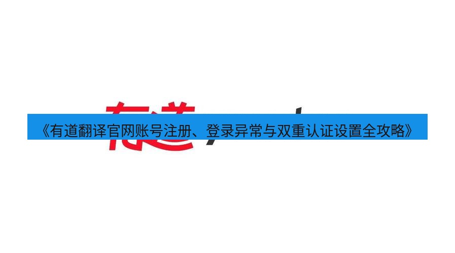 有道翻译电脑版 《有道翻译官网账号注册、登录异常与双重认证设置全攻略》
