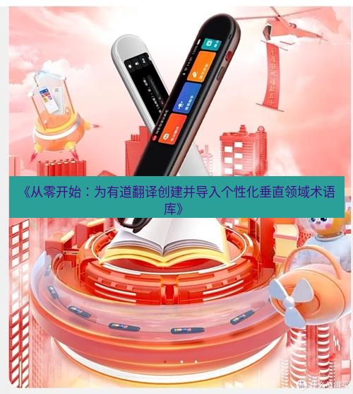 有道翻译电脑版 《从零开始：为有道翻译创建并导入个性化垂直领域术语库》