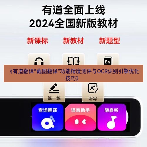 有道翻译电脑版 《有道翻译“截图翻译”功能精度测评与OCR识别引擎优化技巧》
