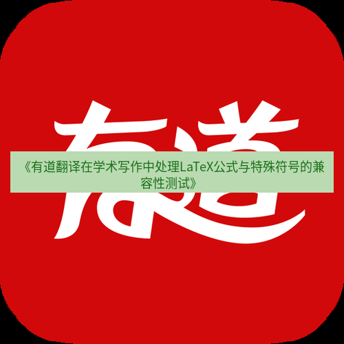 有道翻译电脑版 《有道翻译在学术写作中处理LaTeX公式与特殊符号的兼容性测试》